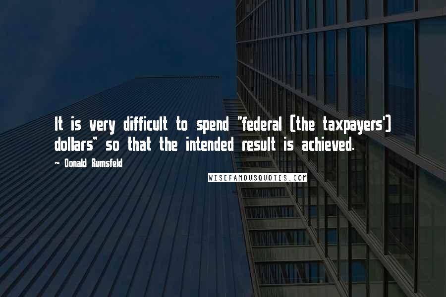 Donald Rumsfeld Quotes: It is very difficult to spend "federal (the taxpayers') dollars" so that the intended result is achieved.