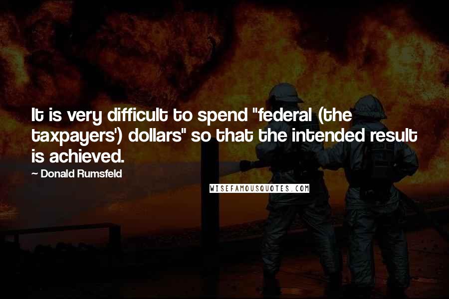 Donald Rumsfeld Quotes: It is very difficult to spend "federal (the taxpayers') dollars" so that the intended result is achieved.