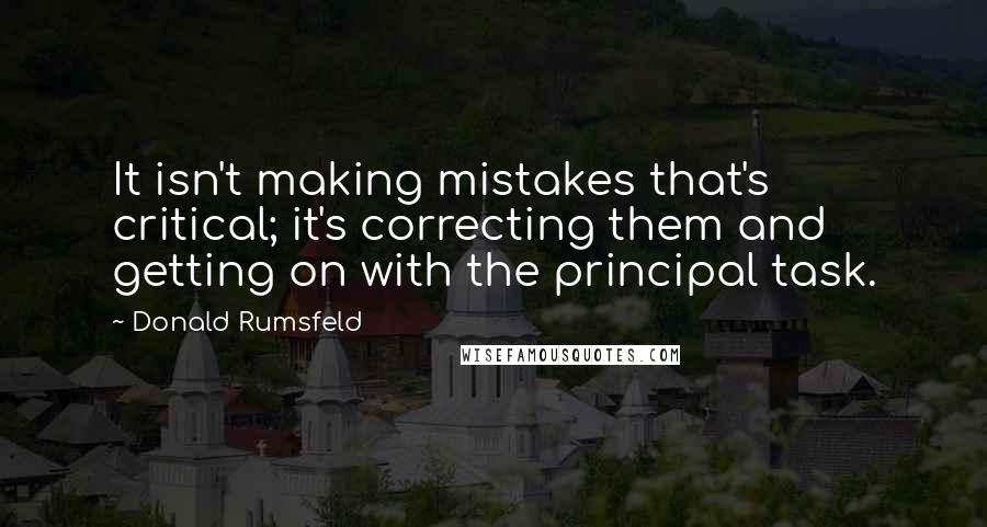 Donald Rumsfeld Quotes: It isn't making mistakes that's critical; it's correcting them and getting on with the principal task.