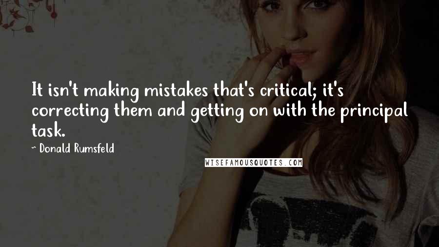 Donald Rumsfeld Quotes: It isn't making mistakes that's critical; it's correcting them and getting on with the principal task.