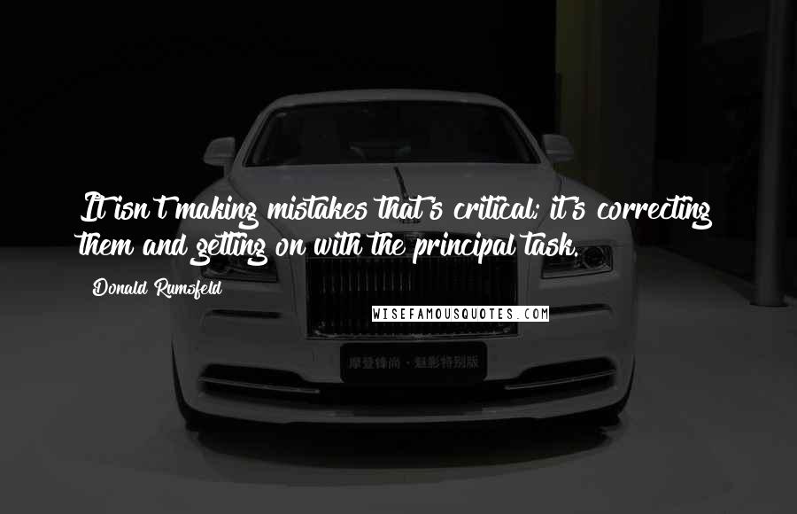 Donald Rumsfeld Quotes: It isn't making mistakes that's critical; it's correcting them and getting on with the principal task.