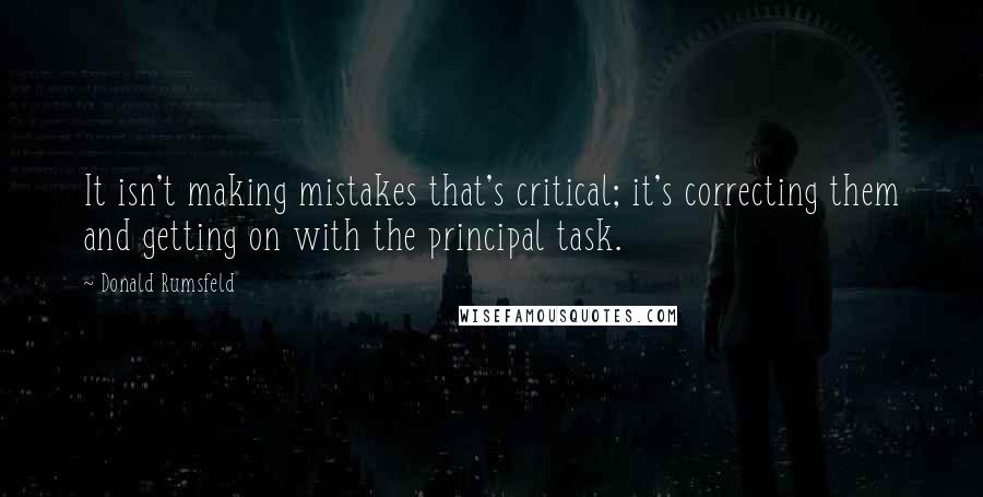 Donald Rumsfeld Quotes: It isn't making mistakes that's critical; it's correcting them and getting on with the principal task.