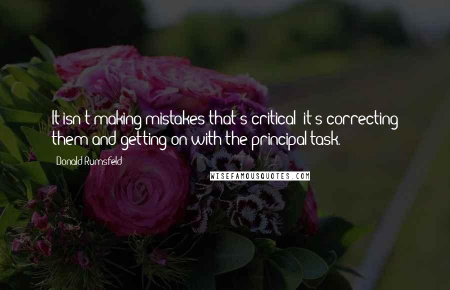Donald Rumsfeld Quotes: It isn't making mistakes that's critical; it's correcting them and getting on with the principal task.