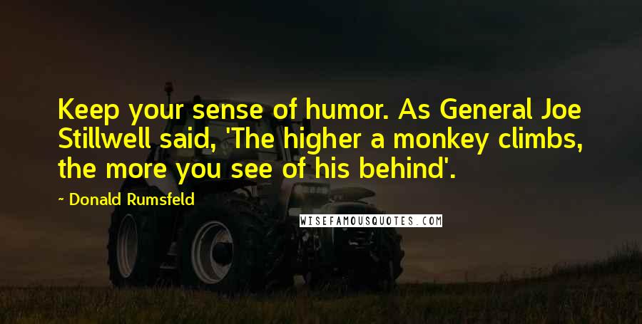 Donald Rumsfeld Quotes: Keep your sense of humor. As General Joe Stillwell said, 'The higher a monkey climbs, the more you see of his behind'.