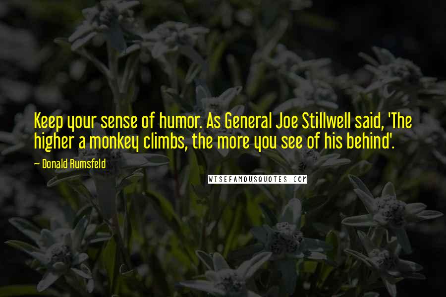 Donald Rumsfeld Quotes: Keep your sense of humor. As General Joe Stillwell said, 'The higher a monkey climbs, the more you see of his behind'.