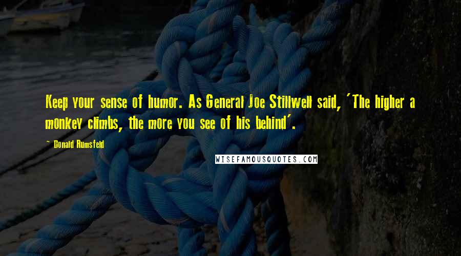 Donald Rumsfeld Quotes: Keep your sense of humor. As General Joe Stillwell said, 'The higher a monkey climbs, the more you see of his behind'.