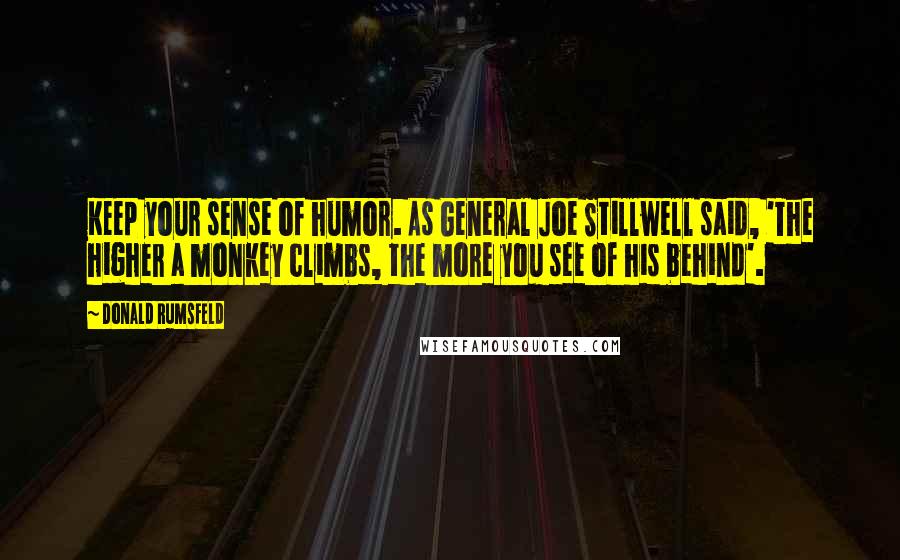 Donald Rumsfeld Quotes: Keep your sense of humor. As General Joe Stillwell said, 'The higher a monkey climbs, the more you see of his behind'.