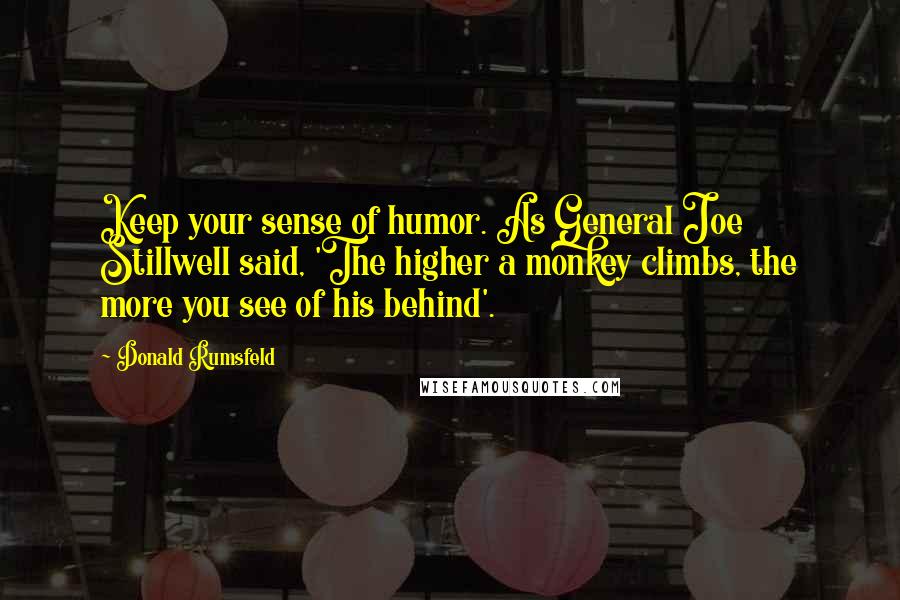 Donald Rumsfeld Quotes: Keep your sense of humor. As General Joe Stillwell said, 'The higher a monkey climbs, the more you see of his behind'.