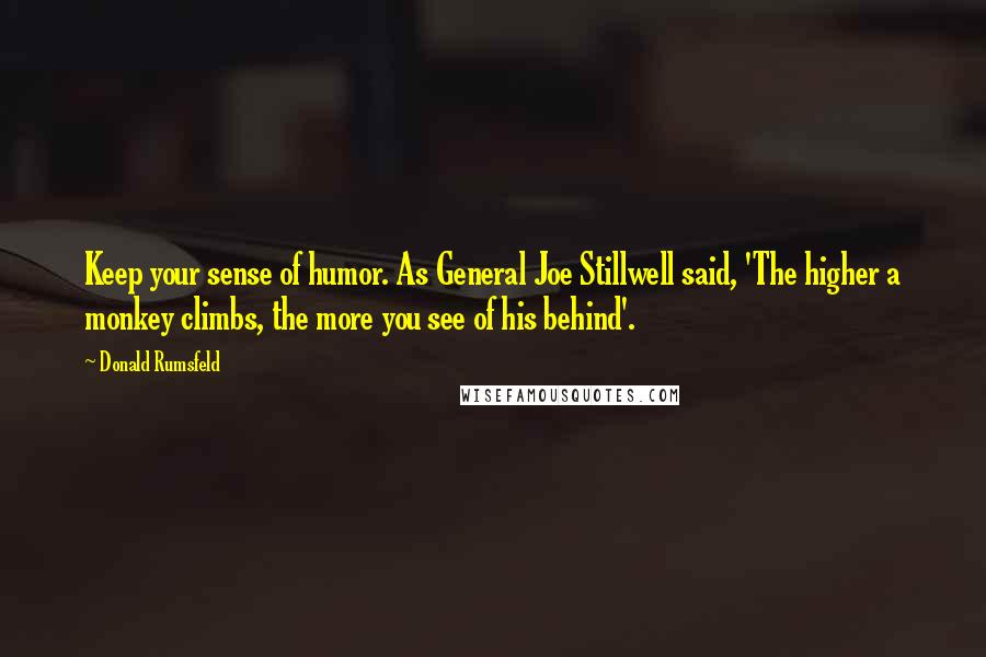 Donald Rumsfeld Quotes: Keep your sense of humor. As General Joe Stillwell said, 'The higher a monkey climbs, the more you see of his behind'.