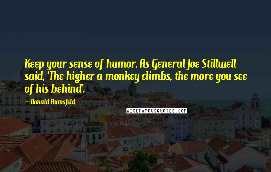 Donald Rumsfeld Quotes: Keep your sense of humor. As General Joe Stillwell said, 'The higher a monkey climbs, the more you see of his behind'.