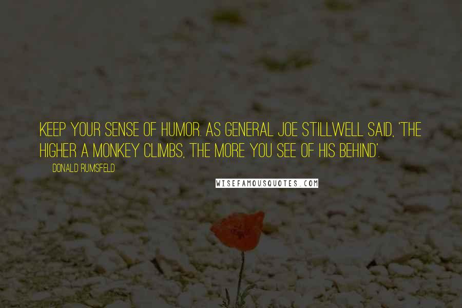 Donald Rumsfeld Quotes: Keep your sense of humor. As General Joe Stillwell said, 'The higher a monkey climbs, the more you see of his behind'.