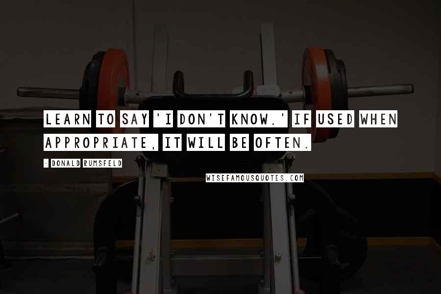 Donald Rumsfeld Quotes: Learn to say 'I don't know.' If used when appropriate, it will be often.