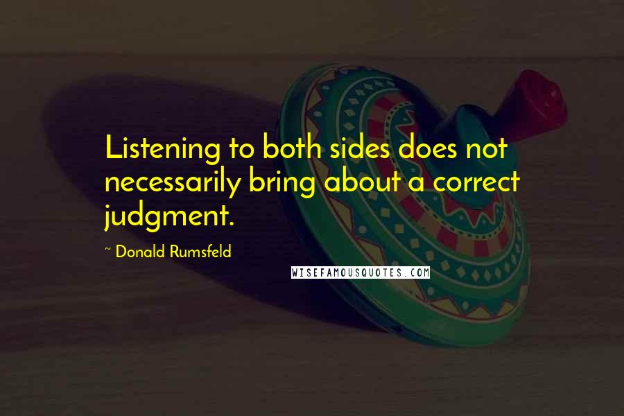 Donald Rumsfeld Quotes: Listening to both sides does not necessarily bring about a correct judgment.