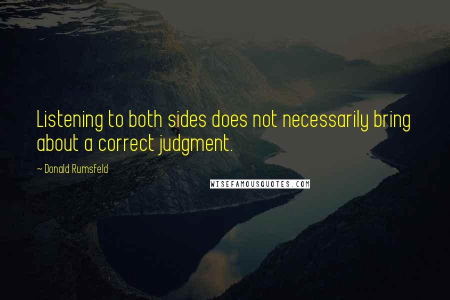 Donald Rumsfeld Quotes: Listening to both sides does not necessarily bring about a correct judgment.