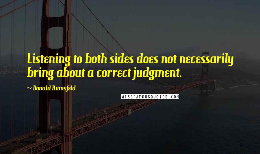 Donald Rumsfeld Quotes: Listening to both sides does not necessarily bring about a correct judgment.