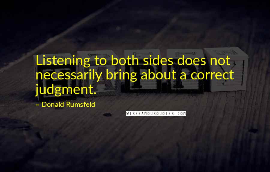 Donald Rumsfeld Quotes: Listening to both sides does not necessarily bring about a correct judgment.