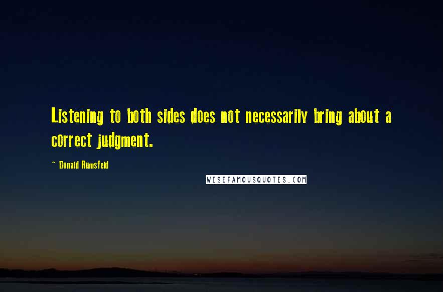 Donald Rumsfeld Quotes: Listening to both sides does not necessarily bring about a correct judgment.