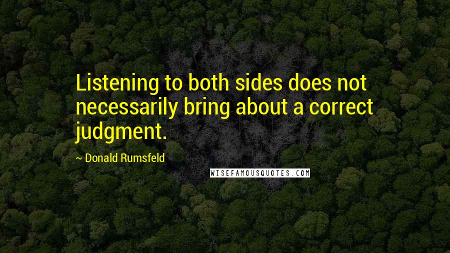 Donald Rumsfeld Quotes: Listening to both sides does not necessarily bring about a correct judgment.