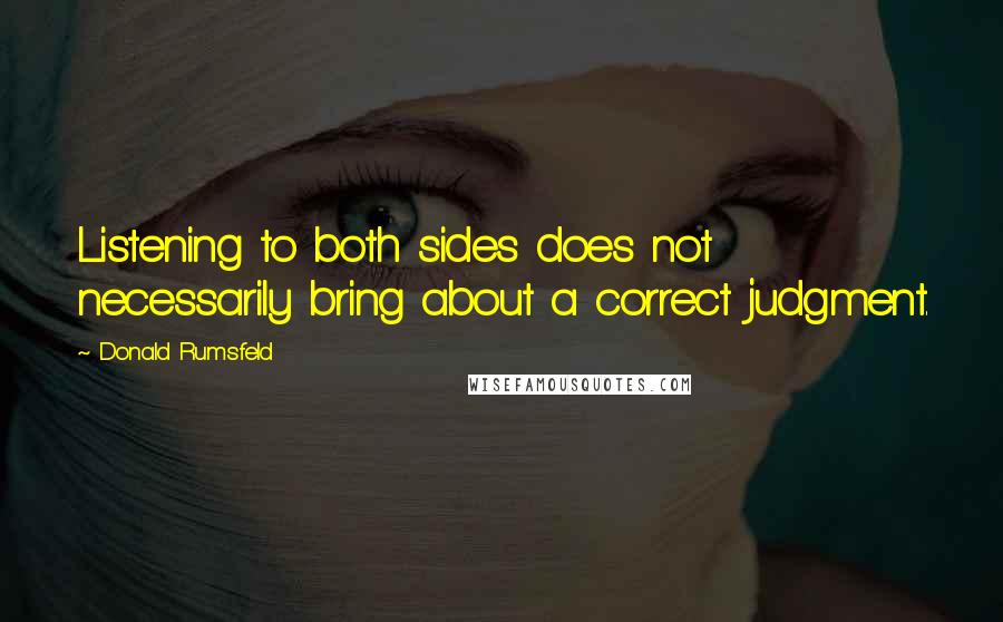 Donald Rumsfeld Quotes: Listening to both sides does not necessarily bring about a correct judgment.