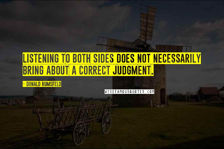 Donald Rumsfeld Quotes: Listening to both sides does not necessarily bring about a correct judgment.