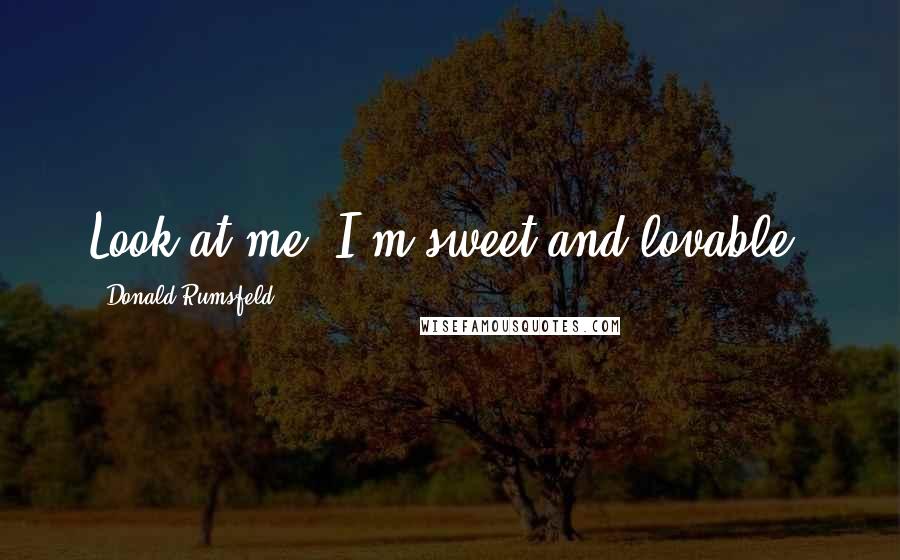 Donald Rumsfeld Quotes: Look at me! I'm sweet and lovable!