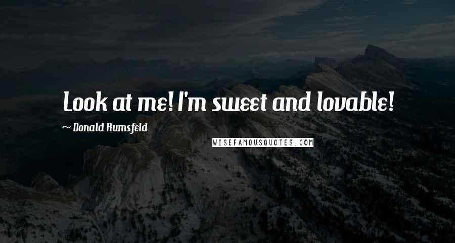 Donald Rumsfeld Quotes: Look at me! I'm sweet and lovable!
