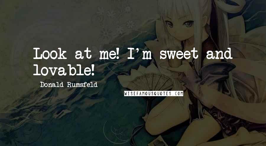 Donald Rumsfeld Quotes: Look at me! I'm sweet and lovable!
