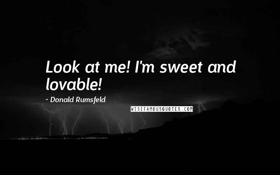 Donald Rumsfeld Quotes: Look at me! I'm sweet and lovable!