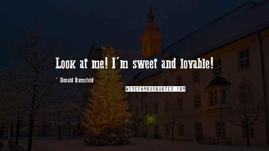 Donald Rumsfeld Quotes: Look at me! I'm sweet and lovable!