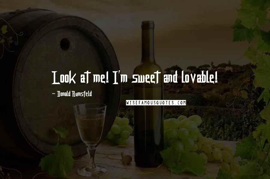 Donald Rumsfeld Quotes: Look at me! I'm sweet and lovable!