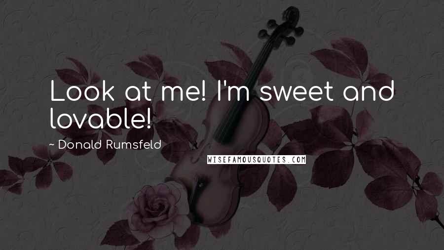 Donald Rumsfeld Quotes: Look at me! I'm sweet and lovable!