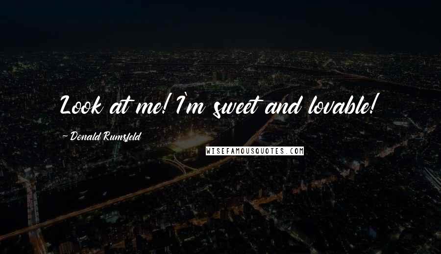 Donald Rumsfeld Quotes: Look at me! I'm sweet and lovable!