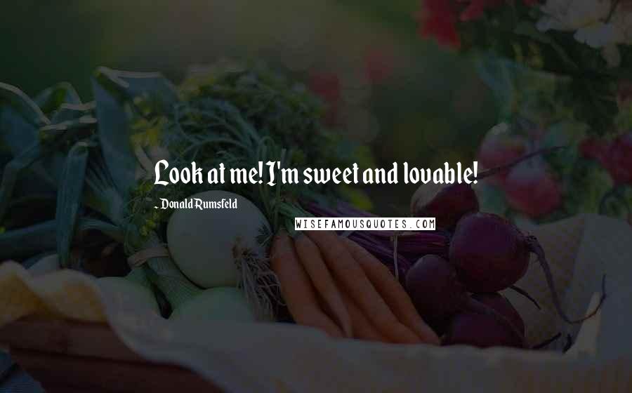 Donald Rumsfeld Quotes: Look at me! I'm sweet and lovable!