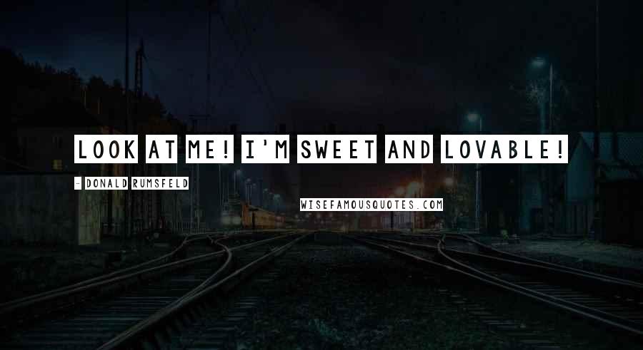Donald Rumsfeld Quotes: Look at me! I'm sweet and lovable!