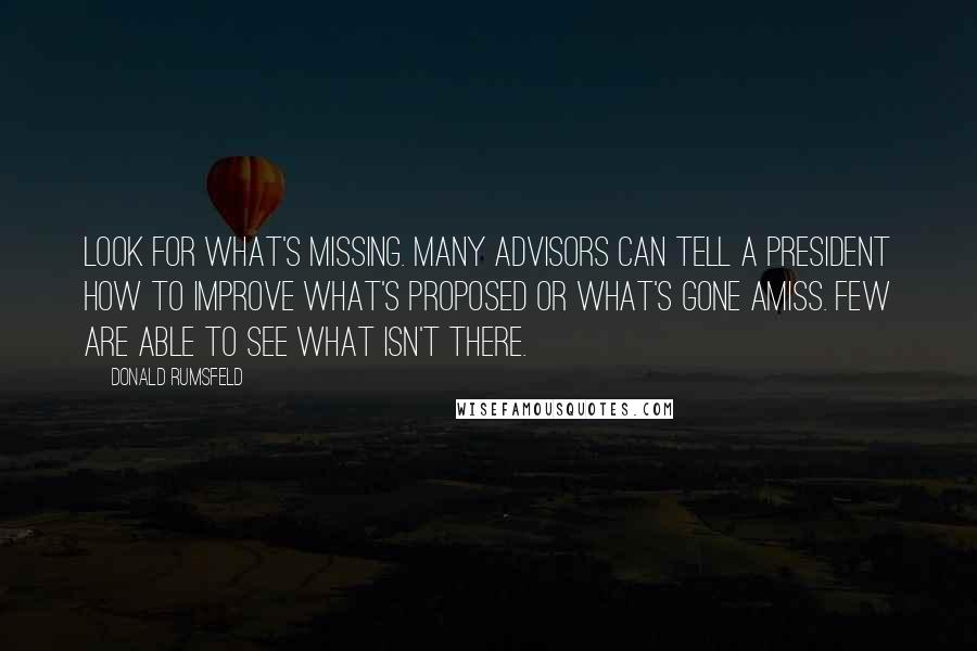 Donald Rumsfeld Quotes: Look for what's missing. Many advisors can tell a President how to improve what's proposed or what's gone amiss. Few are able to see what isn't there.