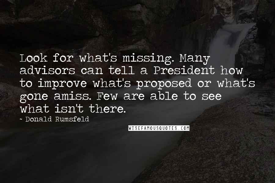 Donald Rumsfeld Quotes: Look for what's missing. Many advisors can tell a President how to improve what's proposed or what's gone amiss. Few are able to see what isn't there.