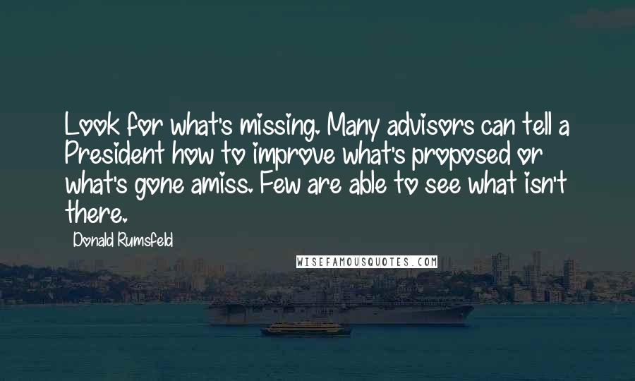 Donald Rumsfeld Quotes: Look for what's missing. Many advisors can tell a President how to improve what's proposed or what's gone amiss. Few are able to see what isn't there.