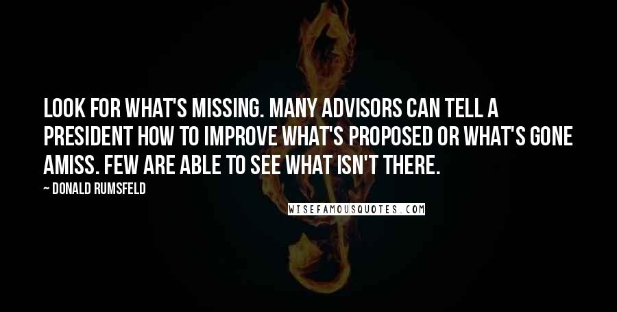 Donald Rumsfeld Quotes: Look for what's missing. Many advisors can tell a President how to improve what's proposed or what's gone amiss. Few are able to see what isn't there.