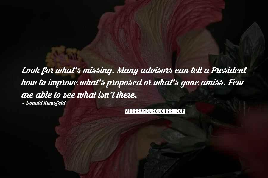 Donald Rumsfeld Quotes: Look for what's missing. Many advisors can tell a President how to improve what's proposed or what's gone amiss. Few are able to see what isn't there.