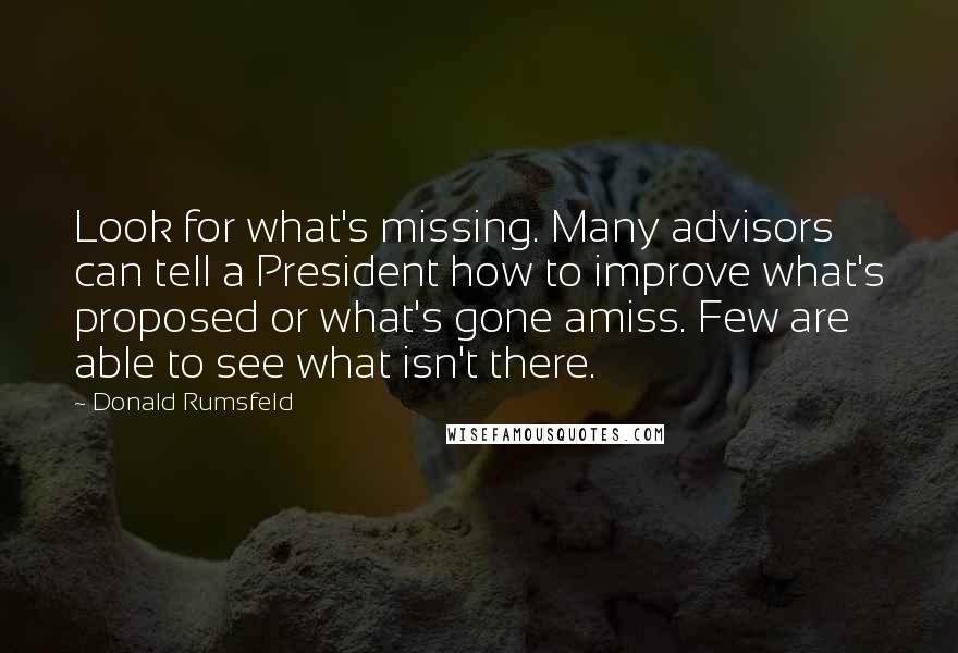 Donald Rumsfeld Quotes: Look for what's missing. Many advisors can tell a President how to improve what's proposed or what's gone amiss. Few are able to see what isn't there.