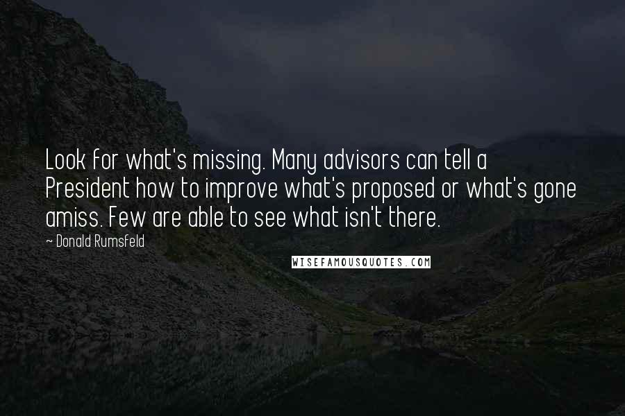 Donald Rumsfeld Quotes: Look for what's missing. Many advisors can tell a President how to improve what's proposed or what's gone amiss. Few are able to see what isn't there.