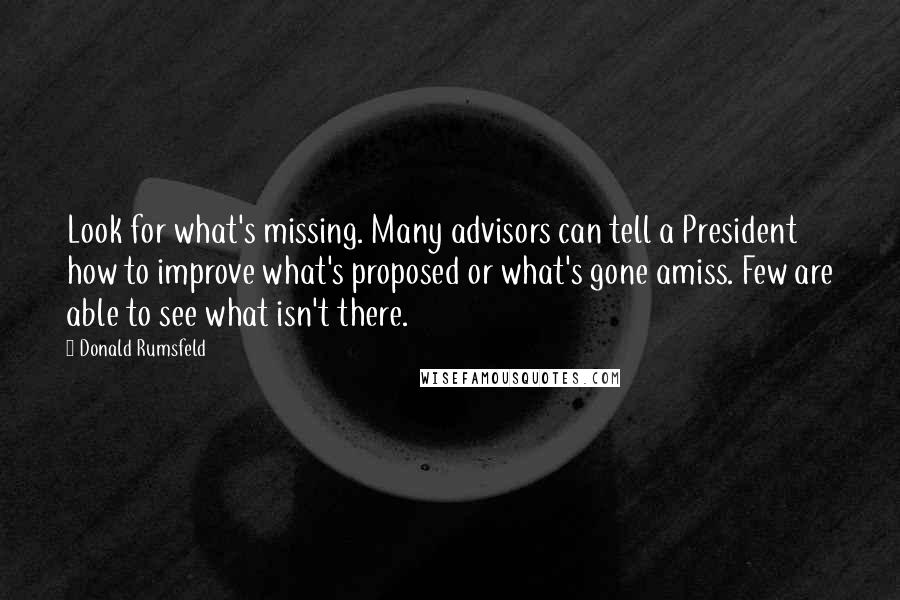 Donald Rumsfeld Quotes: Look for what's missing. Many advisors can tell a President how to improve what's proposed or what's gone amiss. Few are able to see what isn't there.