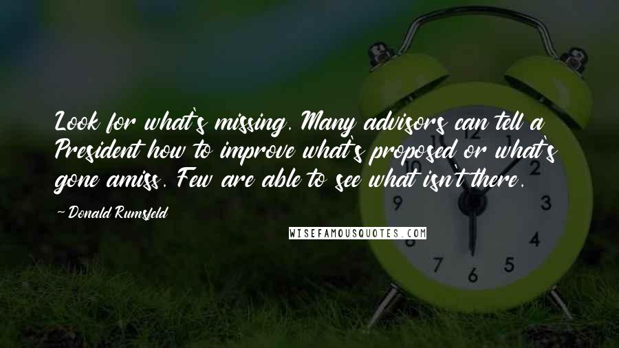 Donald Rumsfeld Quotes: Look for what's missing. Many advisors can tell a President how to improve what's proposed or what's gone amiss. Few are able to see what isn't there.