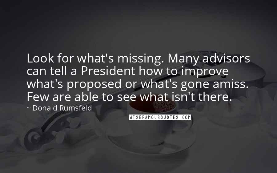 Donald Rumsfeld Quotes: Look for what's missing. Many advisors can tell a President how to improve what's proposed or what's gone amiss. Few are able to see what isn't there.