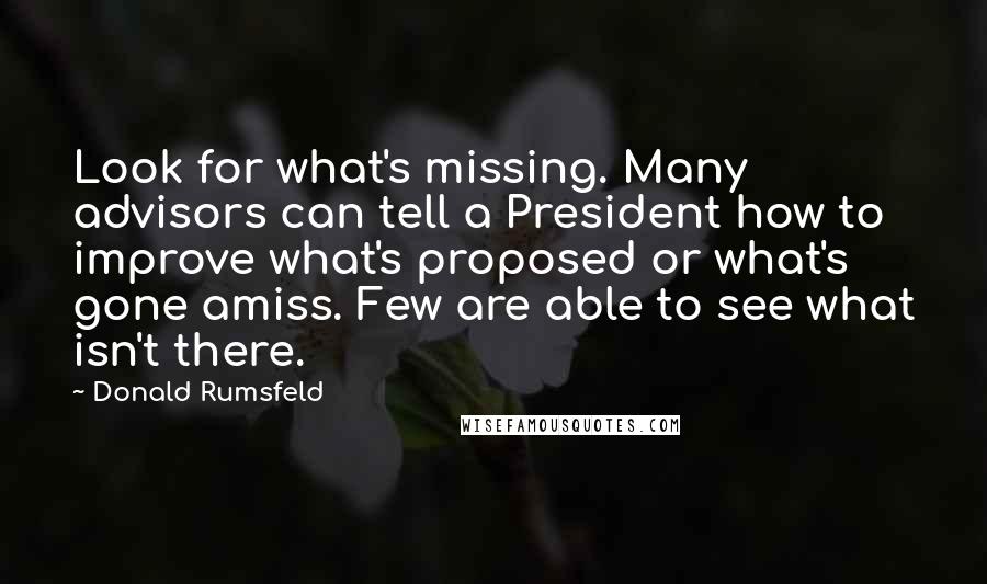 Donald Rumsfeld Quotes: Look for what's missing. Many advisors can tell a President how to improve what's proposed or what's gone amiss. Few are able to see what isn't there.