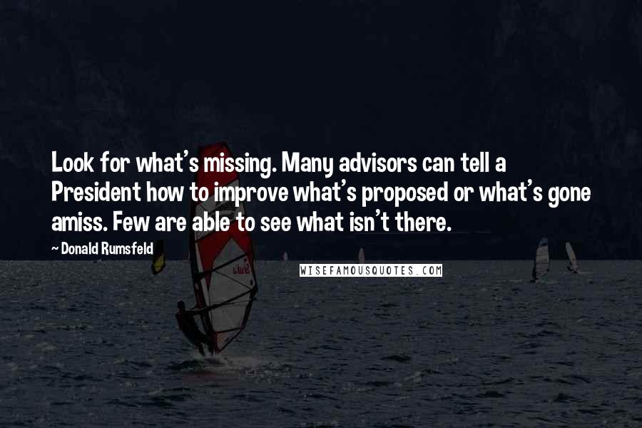 Donald Rumsfeld Quotes: Look for what's missing. Many advisors can tell a President how to improve what's proposed or what's gone amiss. Few are able to see what isn't there.