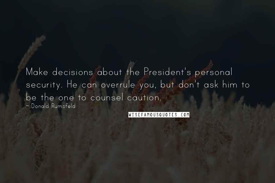 Donald Rumsfeld Quotes: Make decisions about the President's personal security. He can overrule you, but don't ask him to be the one to counsel caution.