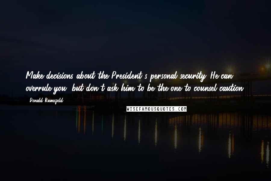 Donald Rumsfeld Quotes: Make decisions about the President's personal security. He can overrule you, but don't ask him to be the one to counsel caution.