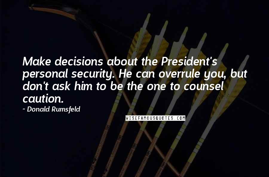 Donald Rumsfeld Quotes: Make decisions about the President's personal security. He can overrule you, but don't ask him to be the one to counsel caution.