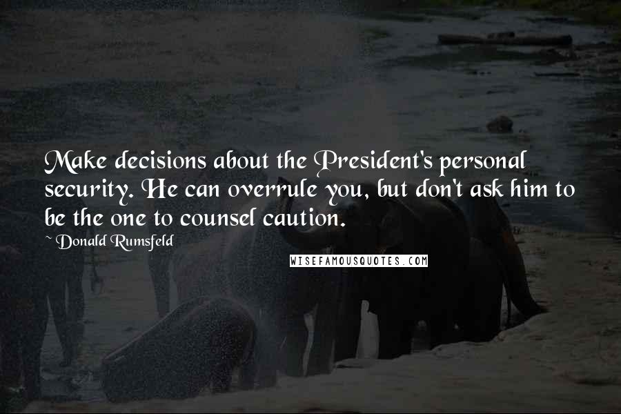 Donald Rumsfeld Quotes: Make decisions about the President's personal security. He can overrule you, but don't ask him to be the one to counsel caution.